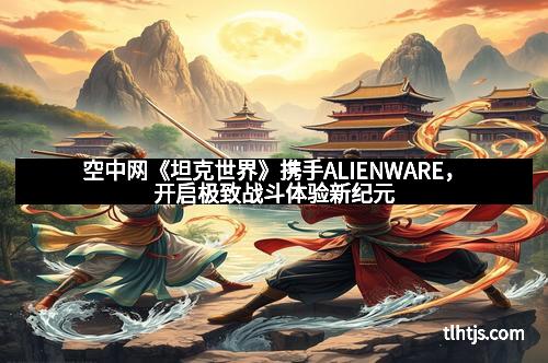 空中网《坦克世界》携手ALIENWARE，开启极致战斗体验新纪元