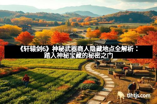 《轩辕剑6》神秘武器商人隐藏地点全解析：踏入神秘宝藏的秘密之门
