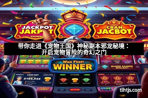 带你走进《宠物王国》神秘副本邪龙秘境：开启宠物冒险的奇幻之门