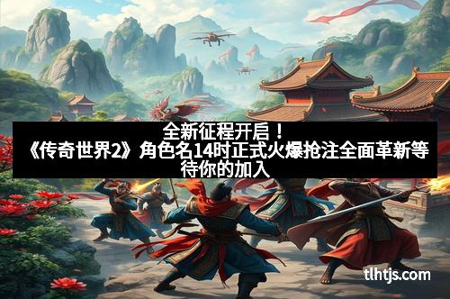 全新征程开启！《传奇世界2》角色名14时正式火爆抢注全面革新等待你的加入