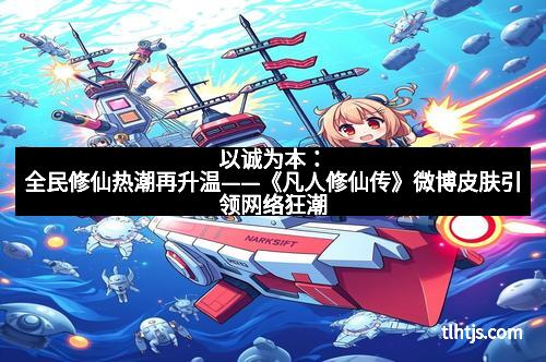 以诚为本：全民修仙热潮再升温——《凡人修仙传》微博皮肤引领网络狂潮